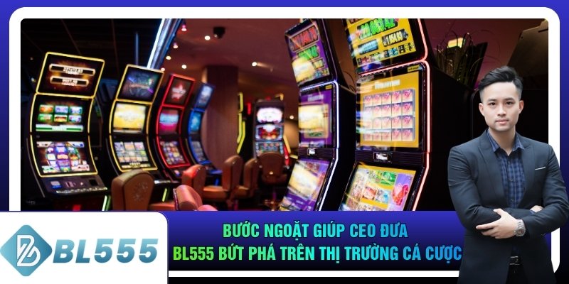 Bước ngoặt giúp CEO đưa bl555 bứt phá trên thị trường cá cược