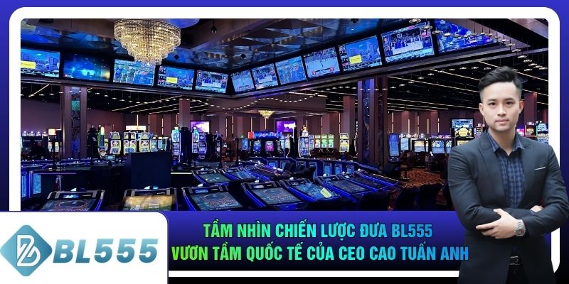 Tầm nhìn chiến lược đưa bl555 vươn tầm quốc tế của CEO Cao Tuấn Anh